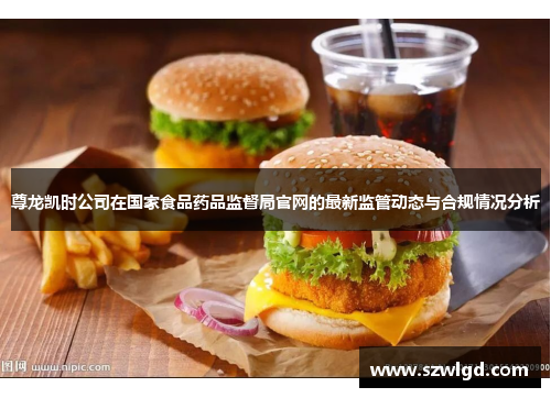 尊龙凯时公司在国家食品药品监督局官网的最新监管动态与合规情况分析 尊龙凯时公司在国家食品药品监督局官网的最新监管动态与合规情况分析