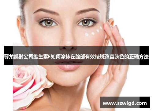 尊龙凯时公司维生素E如何涂抹在脸部有效祛斑改善肤色的正确方法 尊龙凯时公司维生素E如何涂抹在脸部有效祛斑改善肤色的正确方法