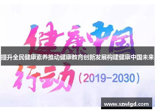 提升全民健康素养推动健康教育创新发展构建健康中国未来