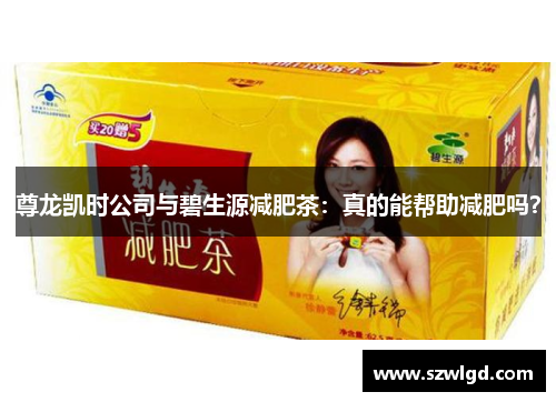 尊龙凯时公司与碧生源减肥茶:真的能帮助减肥吗? 尊龙凯时公司与碧生源减肥茶:真的能帮助减肥吗?