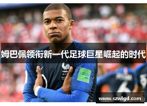 姆巴佩领衔新一代足球巨星崛起的时代 姆巴佩领衔新一代足球巨星崛起的时代